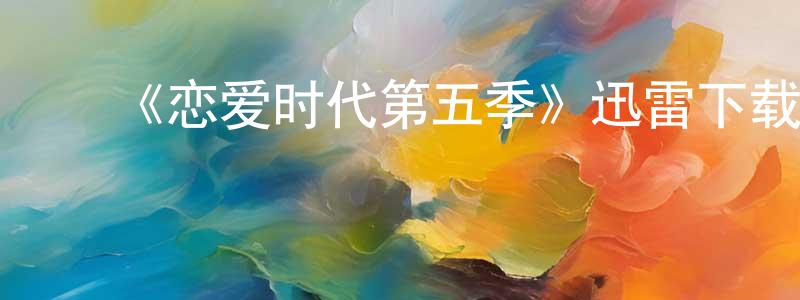 ﻿曹桃桃的网络影视资源,﻿《恋爱时代第五季》迅雷下载/在线观看-都市情感-美剧天堂